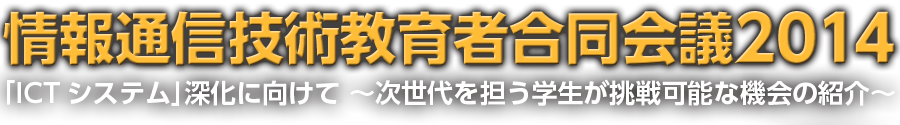 情報通信技術教育者合同会議2014 「ICTシステム」深化に向けて ～次世代を担う学生が挑戦可能な機会の紹介～