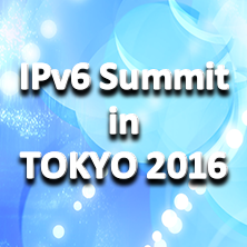 IPv6 Summit in TOKYO 2016~ インターネット先進国であり続けるための処方箋 ~