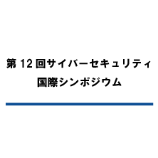 第12回サイバーセキュリティ国際シンポジウム